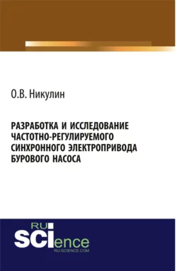Разработка и исследование частотно-регулируемого синхронного электропривода бурового насоса. (Аспирантура, Бакалавриат). Монография., Олег Никулин