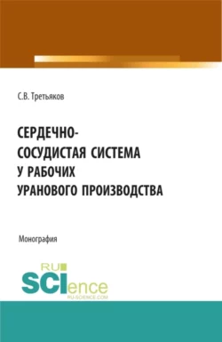 Сердечно-сосудистая система у рабочих уранового производства. (Аспирантура, Бакалавриат, Магистратура). Монография., Сергей Третьяков