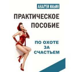 Практическое пособие по охоте за счастьем Андрей Ильин