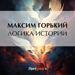 Логика истории - Максим Горький Логика истории - Максим Горький