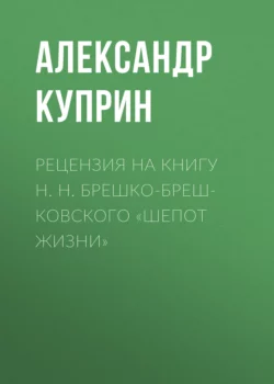 Рецензия на книгу Н. Н. Брешко-Брешковского «Шепот жизни» - Александр Куприн Рецензия на книгу Н. Н. Брешко-Брешковского «Шепот жизни» - Александр Куприн