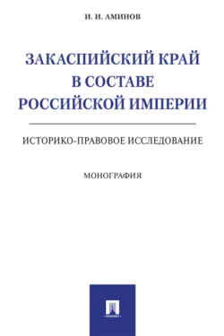Закаспийский край в составе Российской империи (историко-правовое исследование) - Илья Аминов