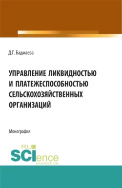 Управление ликвидностью и платежеспособностью сельскохозяйственных организаций. (Аспирантура, Бакалавриат, Магистратура). Монография., Дина Бадмаева