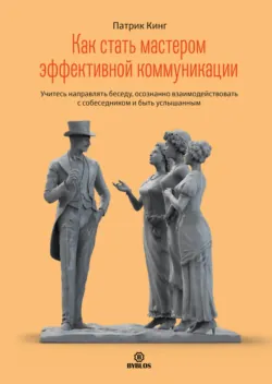 Как стать мастером эффективной коммуникации. Учитесь направлять беседу, осознанно взаимодействовать с собеседником и быть услышанным - Патрик Кинг