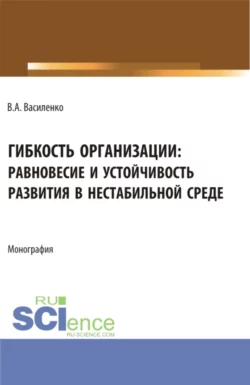 Гибкость организации: равновесие и устойчивость в нестабильной среде. (Аспирантура, Магистратура). Монография., Валентин Василенко