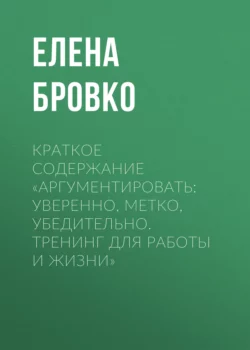 Краткое содержание «Аргументировать: уверенно, метко, убедительно. Тренинг для работы и жизни» - Елена Бровко