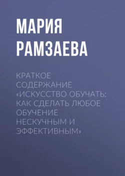 Краткое содержание «Искусство обучать: как сделать любое обучение нескучным и эффективным» - Мария Рамзаева Краткое содержание «Искусство обучать: как сделать любое обучение нескучным и эффективным» - Мария Рамзаева