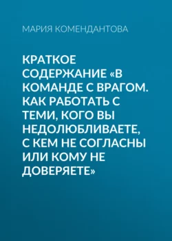 Краткое содержание «В команде с врагом. Как работать с теми, кого вы недолюбливаете, с кем не согласны или кому не доверяете» - Мария Комендантова Краткое содержание «В команде с врагом. Как работать с теми, кого вы недолюбливаете, с кем не согласны или кому не доверяете» - Мария Комендантова