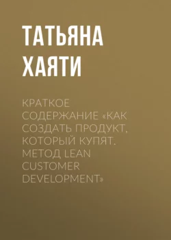 Краткое содержание «Как создать продукт, который купят. Метод Lean Customer Development» - Татьяна Хаяти Краткое содержание «Как создать продукт, который купят. Метод Lean Customer Development» - Татьяна Хаяти