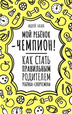 Мой ребенок – чемпион! Как стать правильным родителем ребенка-спортсмена - Андрей Гагаев