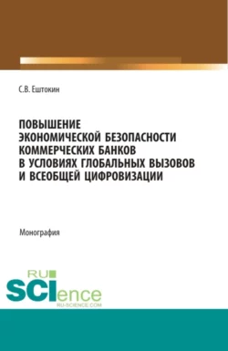 Повышение экономической безопасности коммерческих банков в условиях глобальных вызовов и всеобщей цифровизации. (Аспирантура, Магистратура). Монография., Сергей Ештокин