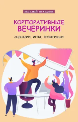 Корпоративные вечеринки. Сценарии, игры, розыгрыши - Сборник