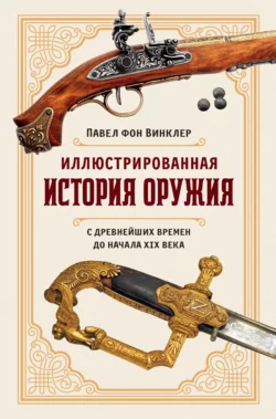 Иллюстрированная история оружия. С древнейших времен до начала XIX века Павел фон Винклер