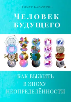 Человек будущего. Как выжить в эпоху неопределённости - Тимур Карачурин