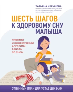 Шесть шагов к здоровому сну малыша. Простой и эффективный алгоритм работы со сном, Татьяна Кремнёва