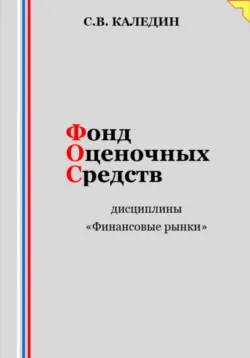 Фонд оценочных средств дисциплины «Финансовые рынки» - Сергей Каледин