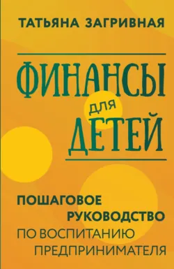 Финансы для детей. Пошаговое руководство по воспитанию предпринимателя - Татьяна Загривная