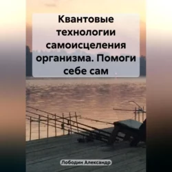 Квантовые технологии самоисцеления организма. Помоги себе сам, аудиокнига Александра Петровича Лободина. ISDN69525055