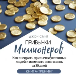 Привычки миллионеров. Как внедрить привычки успешных людей и изменить свою жизнь за 30 дней. Книга-тренинг Джон Смит
