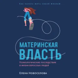 Материнская власть: Психологические последствия в жизни взрослых людей. Как начать жить своей жизнью - Елена Новоселова