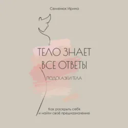 Тело знает все ответы. Как раскрыть себя и найти свое предназначение - Ирина Семенюк