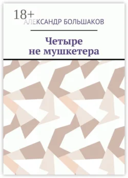 Четыре не мушкетера. Книга о четырех приятелях в бурные 90-е Александр Большаков