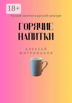 Горячие напитки. Русские напитки в русской культуре Алексей Митрофанов
