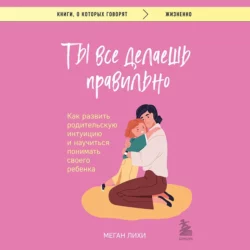Ты все делаешь правильно. Как развить родительскую интуицию и научиться понимать своего ребенка - Меган Лихи Ты все делаешь правильно. Как развить родительскую интуицию и научиться понимать своего ребенка - Меган Лихи