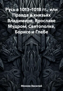 Русь в 1013–1018 гг., или Правда о князьях Владимире, Ярославе Мудром, Святополке, Борисе и Глебе - Василий Михеев