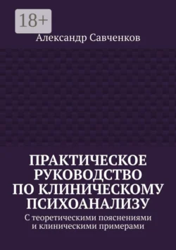 Практическое руководство по клиническому психоанализу. С теоретическими пояснениями и клиническими примерами Александр Савченков