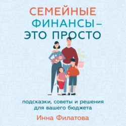 Семейные финансы – это просто: Подсказки, советы и решения для вашего бюджета - Инна Филатова
