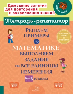 Решаем примеры по математике, выполняем задания на все единицы измерения. 5-6 классы, Ирина Ноябрьская