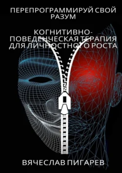 Перепрограммируй свой разум: Когнитивно-поведенческая терапия для личностного роста - Вячеслав Пигарев Перепрограммируй свой разум: Когнитивно-поведенческая терапия для личностного роста - Вячеслав Пигарев
