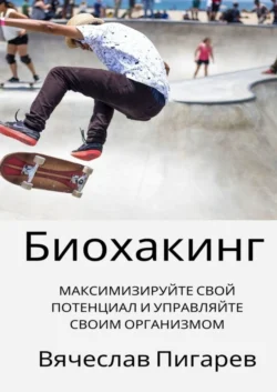 Биохакинг: Максимизируйте свой потенциал и управляйте своим организмом - Вячеслав Пигарев Биохакинг: Максимизируйте свой потенциал и управляйте своим организмом - Вячеслав Пигарев