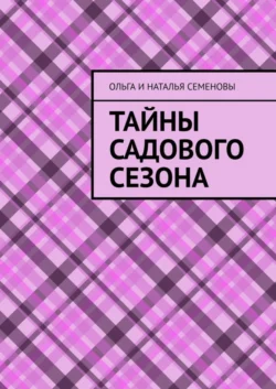 Тайны садового сезона - Ольга и Наталья Семеновы Тайны садового сезона - Ольга и Наталья Семеновы