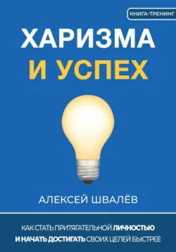 Харизма и успех. Как достигать своих целей быстрее - Алексей Швалёв