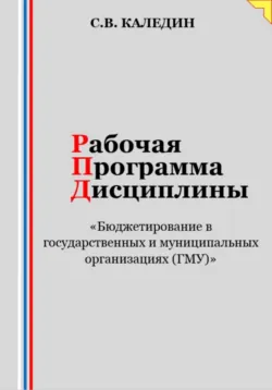 Рабочая программа дисциплины «Бюджетирование в государственных и муниципальных организациях (ГМУ)» - Сергей Каледин