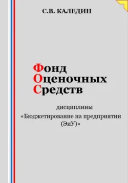 Фонд оценочных средств дисциплины «Бюджетирование на предприятии (ЭиУ)» - Сергей Каледин