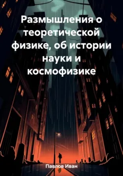 Размышления о теоретической физике, об истории науки и космофизике - Иван Павлов