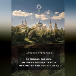 50 мифов Торжка: история города сквозь призму вымыслов и легенд - Алексей Третьяков 50 мифов Торжка: история города сквозь призму вымыслов и легенд - Алексей Третьяков