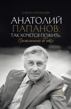 Анатолий Папанов: так хочется пожить… Воспоминания об отце - Елена Папанова