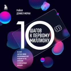 10 шагов к первому миллиону. По этой системе 300 предпринимателей создали за год компании с семизначным доходом Райан Дэниел Моран