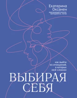 Выбирая себя. Как выйти из отношений, в которых «всё сложно» - Екатерина Оксанен Выбирая себя. Как выйти из отношений, в которых «всё сложно» - Екатерина Оксанен