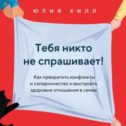 Тебя никто не спрашивает! Как прекратить конфликты и соперничество и выстроить здоровые отношения в семье - Юлия Хилл