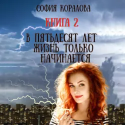 В пятьдесят лет жизнь только начинается. Книга 2 - София Коралова