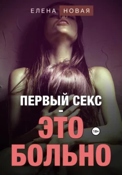 Первый секс – это больно - Елена Новая Первый секс – это больно - Елена Новая