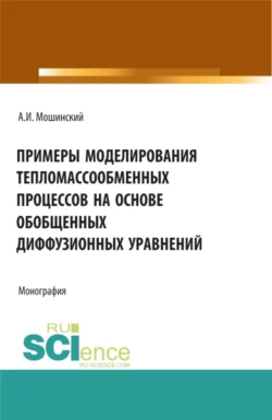 Примеры моделирования тепломассообменных процессов на основе обобщенных диффузионных уравнений. (Аспирантура, Бакалавриат, Магистратура). Монография., Александр Мошинский