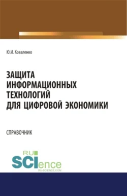 Защита информационных технологий для цифровой экономики. Справочник. (Аспирантура, Бакалавриат, Магистратура). Справочное издание., Юрий Коваленко