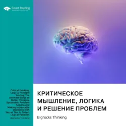 Критическое мышление, логика и решение проблем. Как эффективно мыслить, избегая логических ошибок, и находить безупречные решения для любых задач. Bigrocks Thinking. Саммари - Smart Reading