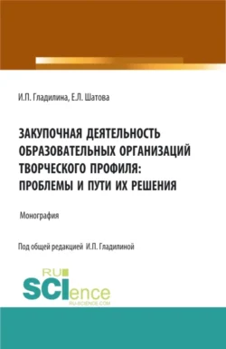 Закупочная деятельность образовательных организаций творческого профиля: проблемы и пути их решения. (Аспирантура, Магистратура). Монография., Ирина Гладилина